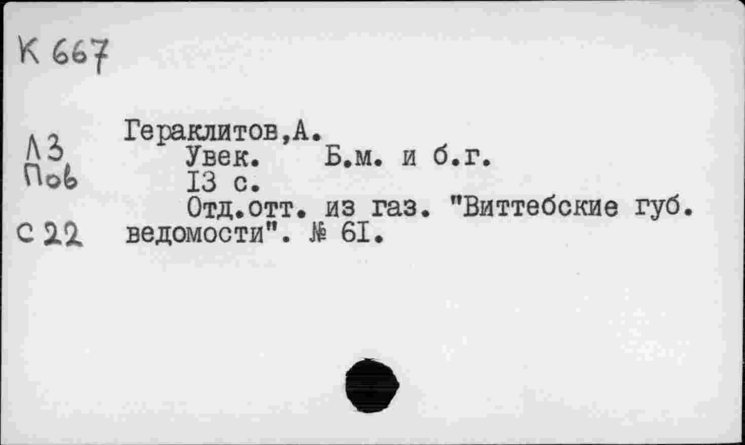 ﻿К 66?
A3 Hot	Гераклитов,А. Увек. Б.м. и б.г. 13 с. Отд.отт. из газ. "Виттебские губ
С 2il	ведомости”. $61.